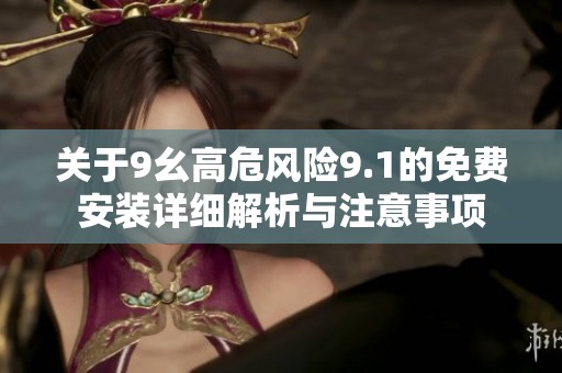 关于9幺高危风险9.1的免费安装详细解析与注意事项