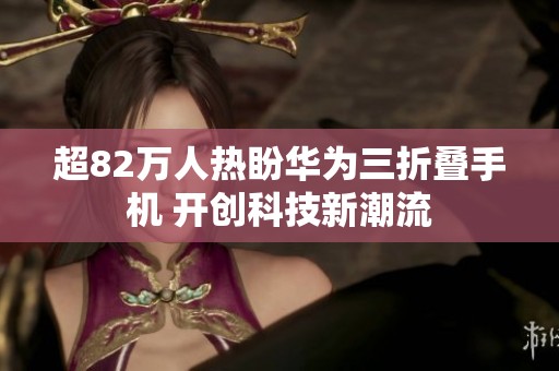 超82万人热盼华为三折叠手机 开创科技新潮流