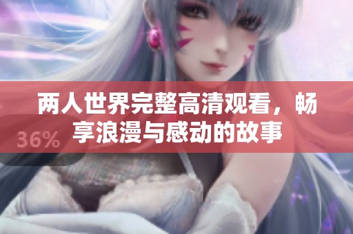 两人世界完整高清观看，畅享浪漫与感动的故事