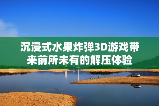 沉浸式水果炸弹3D游戏带来前所未有的解压体验