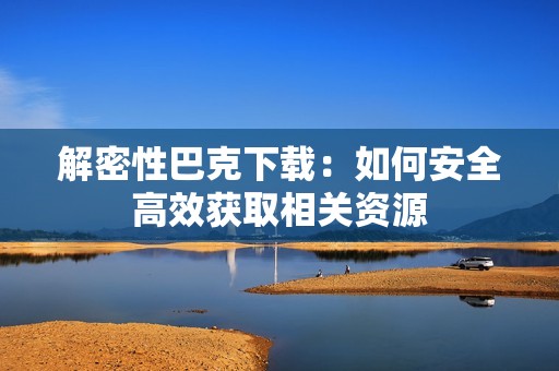 解密性巴克下载：如何安全高效获取相关资源