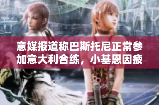 意媒报道称巴斯托尼正常参加意大利合练，小基恩因疲劳进行单独训练