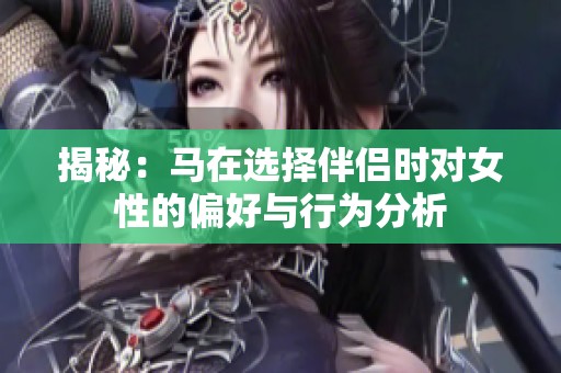 揭秘：马在选择伴侣时对女性的偏好与行为分析