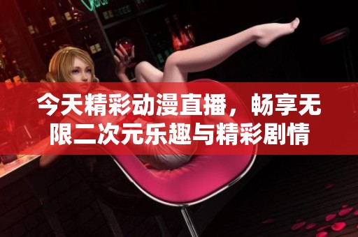 今天精彩动漫直播，畅享无限二次元乐趣与精彩剧情