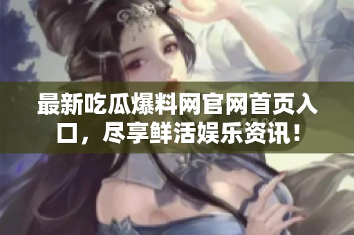 最新吃瓜爆料网官网首页入口，尽享鲜活娱乐资讯！