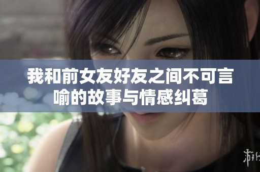 我和前女友好友之间不可言喻的故事与情感纠葛