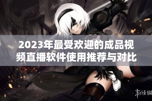 2023年最受欢迎的成品视频直播软件使用推荐与对比