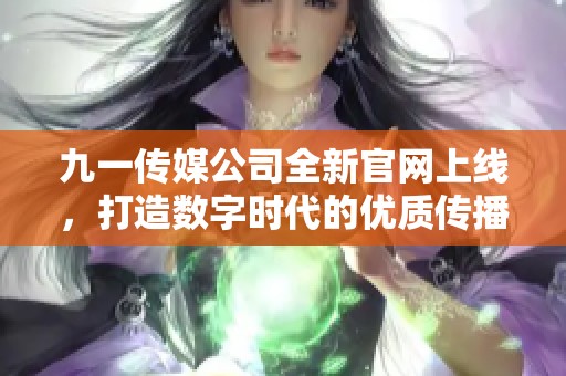 九一传媒公司全新官网上线，打造数字时代的优质传播平台
