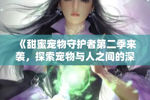 《甜蜜宠物守护者第二季来袭，探索宠物与人之间的深厚情感》