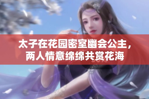 太子在花园密室幽会公主，两人情意绵绵共赏花海