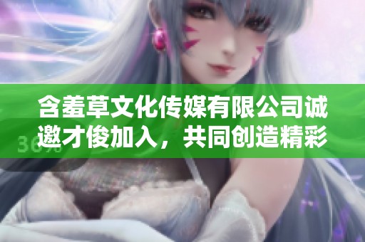 含羞草文化传媒有限公司诚邀才俊加入，共同创造精彩未来