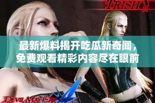 最新爆料揭开吃瓜新奇闻，免费观看精彩内容尽在眼前