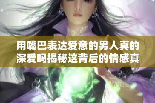 用嘴巴表达爱意的男人真的深爱吗揭秘这背后的情感真相
