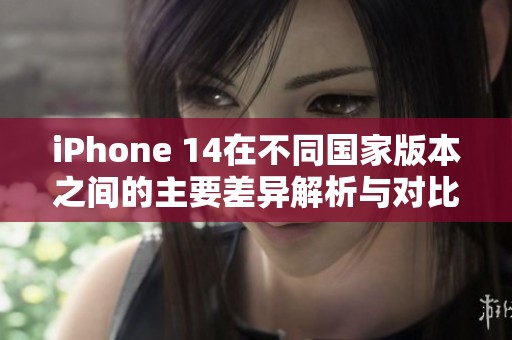 iPhone 14在不同国家版本之间的主要差异解析与对比