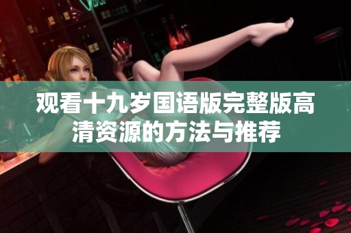 观看十九岁国语版完整版高清资源的方法与推荐
