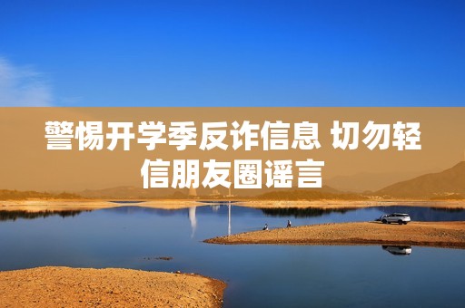 警惕开学季反诈信息 切勿轻信朋友圈谣言