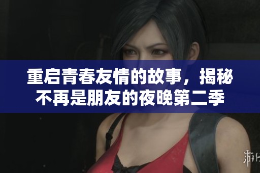 重启青春友情的故事，揭秘不再是朋友的夜晚第二季