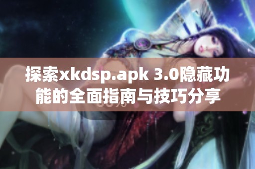 探索xkdsp.apk 3.0隐藏功能的全面指南与技巧分享