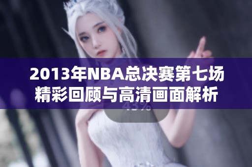 2013年NBA总决赛第七场精彩回顾与高清画面解析