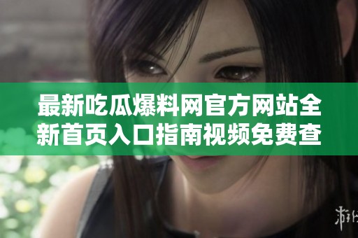 最新吃瓜爆料网官方网站全新首页入口指南视频免费查看