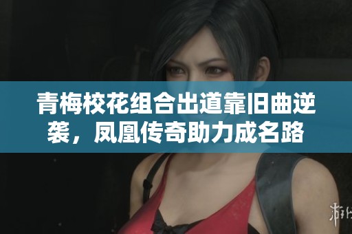青梅校花组合出道靠旧曲逆袭，凤凰传奇助力成名路