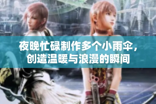 夜晚忙碌制作多个小雨伞，创造温暖与浪漫的瞬间