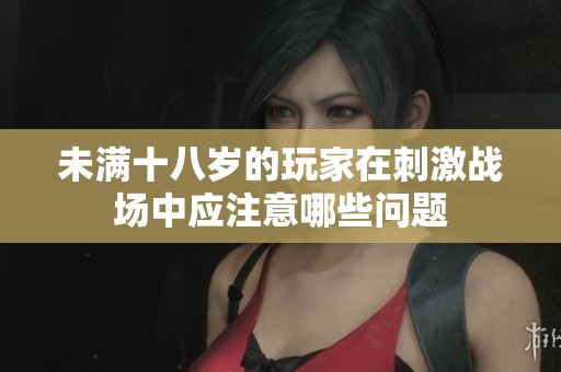 未满十八岁的玩家在刺激战场中应注意哪些问题