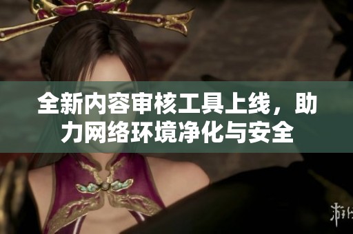 全新内容审核工具上线，助力网络环境净化与安全