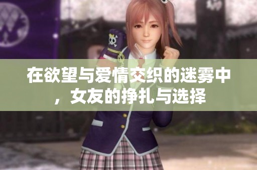 在欲望与爱情交织的迷雾中，女友的挣扎与选择