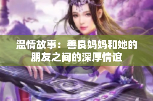 温情故事：善良妈妈和她的朋友之间的深厚情谊