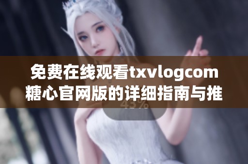 免费在线观看txvlogcom糖心官网版的详细指南与推荐