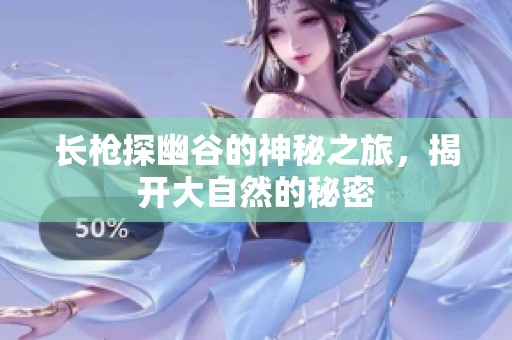 长枪探幽谷的神秘之旅，揭开大自然的秘密
