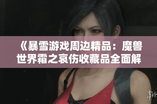 《暴雪游戏周边精品：魔兽世界霜之哀伤收藏品全面解析》