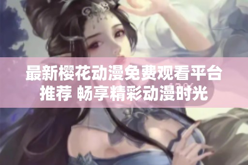 最新樱花动漫免费观看平台推荐 畅享精彩动漫时光