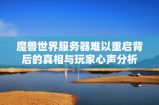 魔兽世界服务器难以重启背后的真相与玩家心声分析