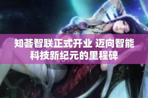知荟智联正式开业 迈向智能科技新纪元的里程碑
