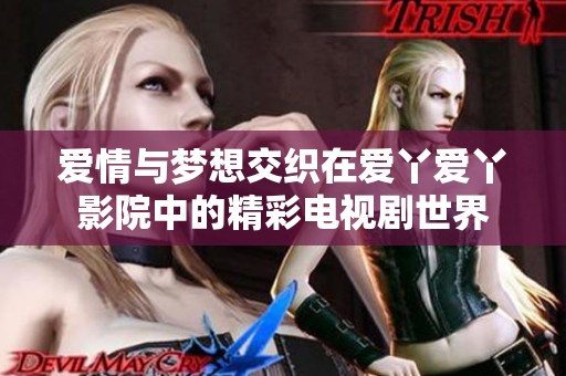 爱情与梦想交织在爱丫爱丫影院中的精彩电视剧世界