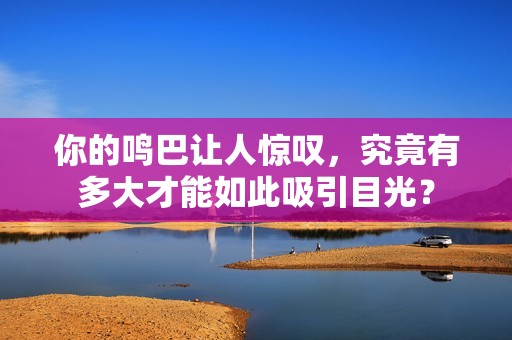 你的鸣巴让人惊叹，究竟有多大才能如此吸引目光？