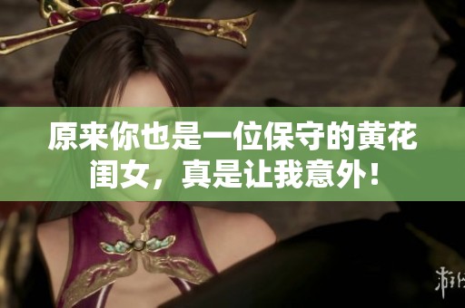 原来你也是一位保守的黄花闺女，真是让我意外！