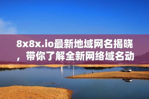 8x8x.io最新地域网名揭晓，带你了解全新网络域名动态