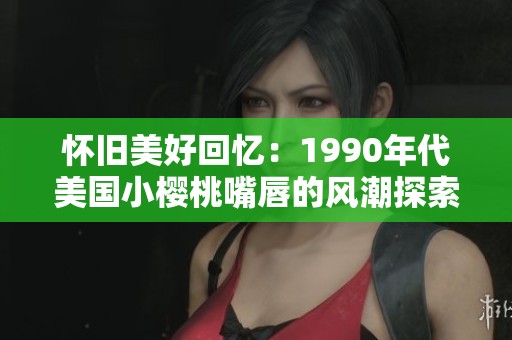 怀旧美好回忆：1990年代美国小樱桃嘴唇的风潮探索