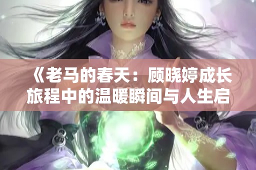 《老马的春天：顾晓婷成长旅程中的温暖瞬间与人生启示》