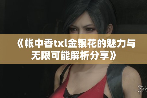 《帐中香txl金银花的魅力与无限可能解析分享》