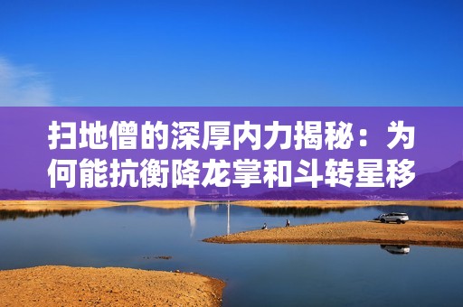 扫地僧的深厚内力揭秘：为何能抗衡降龙掌和斗转星移