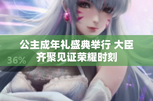 公主成年礼盛典举行 大臣齐聚见证荣耀时刻
