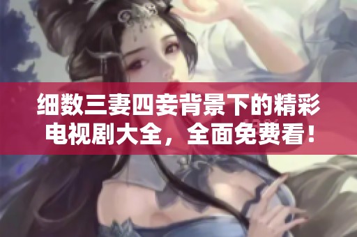 细数三妻四妾背景下的精彩电视剧大全，全面免费看！