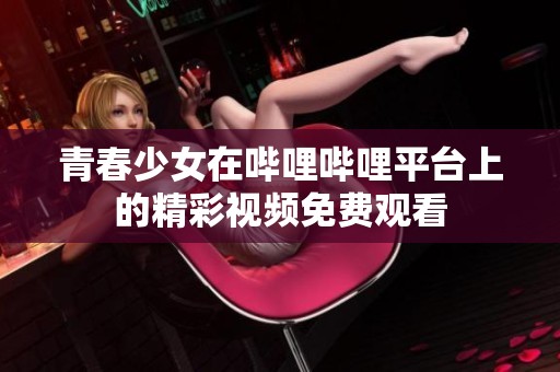 青春少女在哔哩哔哩平台上的精彩视频免费观看