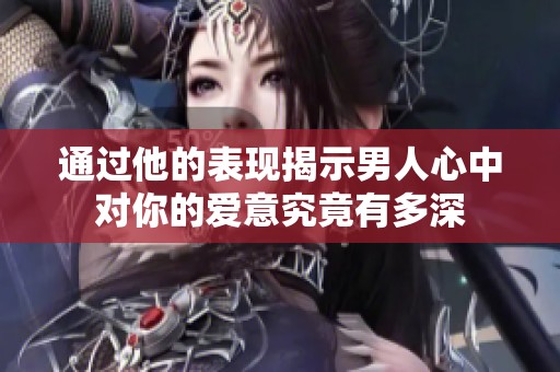 通过他的表现揭示男人心中对你的爱意究竟有多深