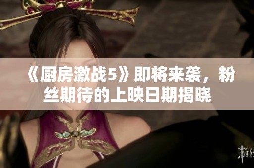 《厨房激战5》即将来袭，粉丝期待的上映日期揭晓