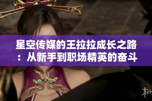 星空传媒的王拉拉成长之路：从新手到职场精英的奋斗故事